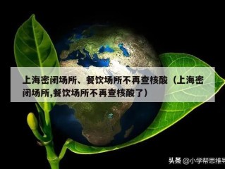 上海密闭场所、餐饮场所不再查核酸（上海密闭场所,餐饮场所不再查核酸了）