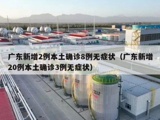 广东新增2例本土确诊8例无症状（广东新增20例本土确诊3例无症状）