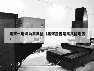 黑河一地调为高风险（黑河是否是高风险地区）
