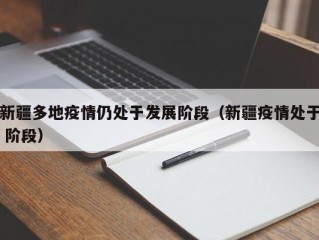 新疆多地疫情仍处于发展阶段（新疆疫情处于 阶段）