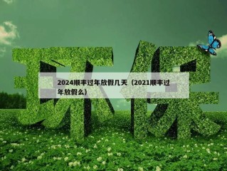 2024顺丰过年放假几天（2021顺丰过年放假么）