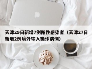 天津29日新增7例阳性感染者（天津27日新增2例境外输入确诊病例）