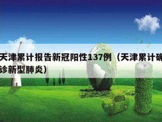 天津累计报告新冠阳性137例（天津累计确诊新型肺炎）