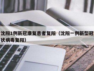 沈阳1例新冠康复患者复阳（沈阳一例新型冠状病毒复阳）