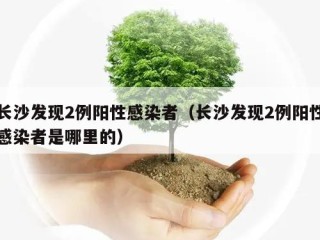 长沙发现2例阳性感染者（长沙发现2例阳性感染者是哪里的）