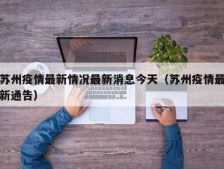 苏州疫情最新情况最新消息今天（苏州疫情最新通告）
