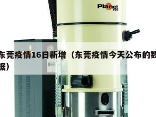 东莞疫情16日新增（东莞疫情今天公布的数据）