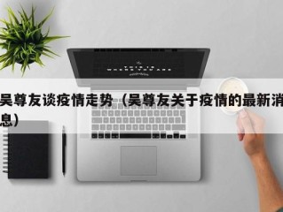 吴尊友谈疫情走势（吴尊友关于疫情的最新消息）