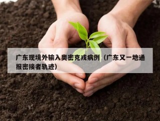 广东现境外输入奥密克戎病例（广东又一地通报密接者轨迹）