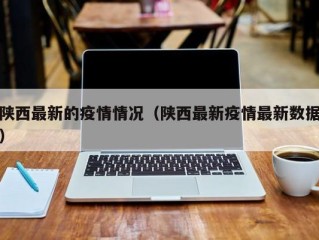 陕西最新的疫情情况（陕西最新疫情最新数据）