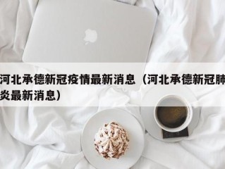 河北承德新冠疫情最新消息（河北承德新冠肺炎最新消息）