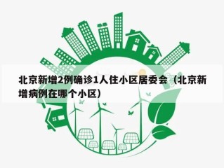 北京新增2例确诊1人住小区居委会（北京新增病例在哪个小区）