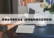 疫情全球最新消息（疫情最新情况全球疫情）
