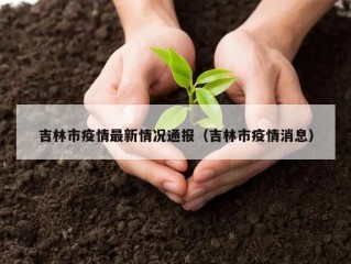 吉林市疫情最新情况通报（吉林市疫情消息）