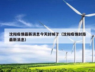 沈阳疫情最新消息今天封城了（沈阳疫情封路最新消息）