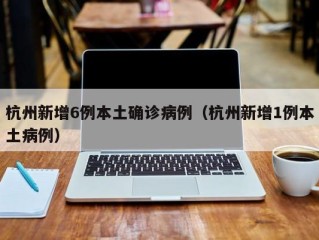 杭州新增6例本土确诊病例（杭州新增1例本土病例）