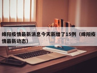 绵阳疫情最新消息今天新增了15例（绵阳疫情最新动态）