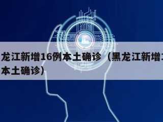 黑龙江新增16例本土确诊（黑龙江新增15例本土确诊）