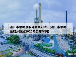 湛江市中考录取分数线2021（湛江市中考录取分数线2025年公布时间）