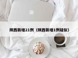 陕西新增21例（陕西新增1例疑似）