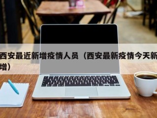 西安最近新增疫情人员（西安最新疫情今天新增）