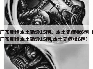 广东新增本土确诊15例、本土无症状6例（广东新增本土确诊15例,本土无症状6例）