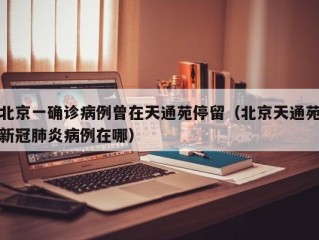 北京一确诊病例曾在天通苑停留（北京天通苑新冠肺炎病例在哪）