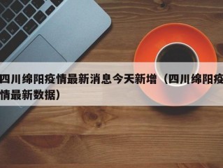 四川绵阳疫情最新消息今天新增（四川绵阳疫情最新数据）