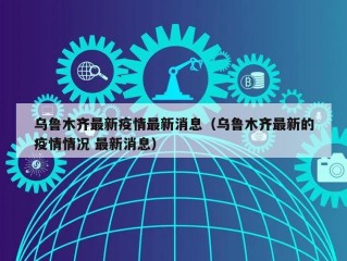 乌鲁木齐最新疫情最新消息（乌鲁木齐最新的疫情情况 最新消息）