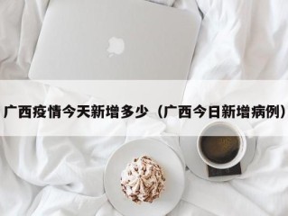 广西疫情今天新增多少（广西今日新增病例）