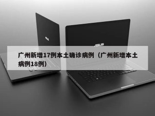 广州新增17例本土确诊病例（广州新增本土病例18例）