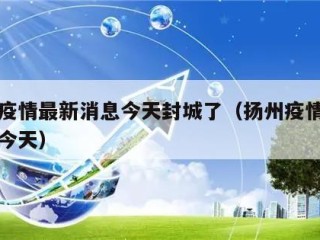 扬州疫情最新消息今天封城了（扬州疫情最新通告今天）