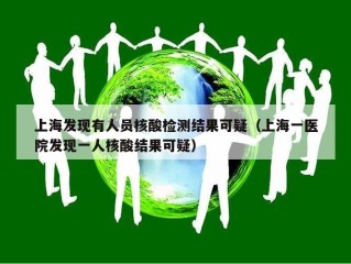 上海发现有人员核酸检测结果可疑（上海一医院发现一人核酸结果可疑）