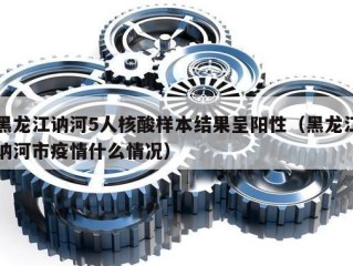 黑龙江讷河5人核酸样本结果呈阳性（黑龙江讷河市疫情什么情况）