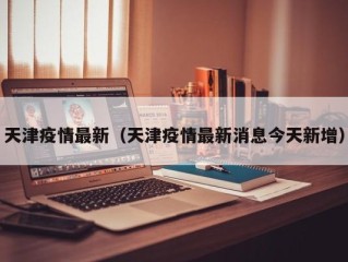 天津疫情最新（天津疫情最新消息今天新增）