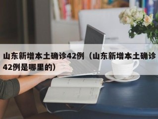 山东新增本土确诊42例（山东新增本土确诊42例是哪里的）